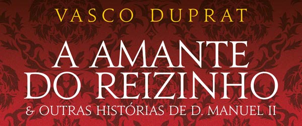 Vasco Duprat | “A Amante do Reizinho e outras histórias de D. Manuel II”